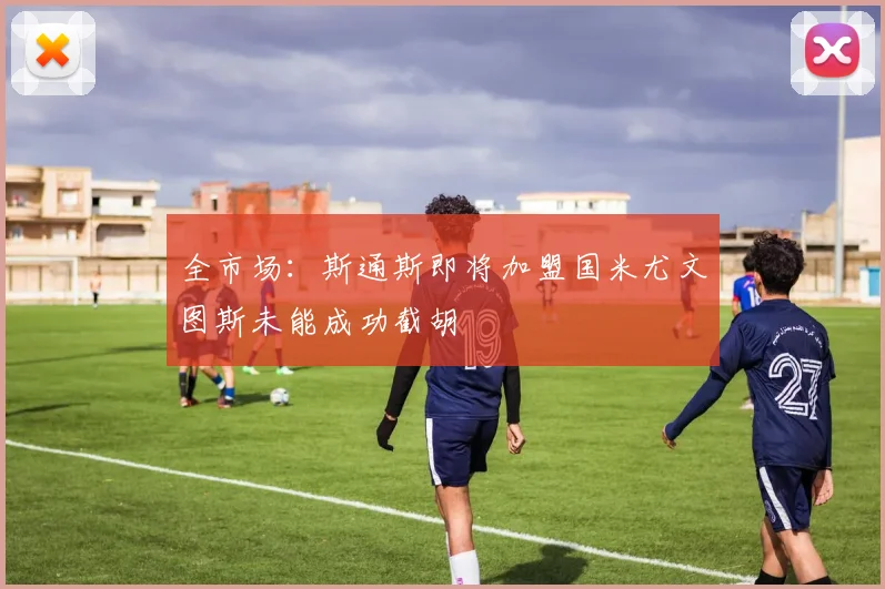 全市场：斯通斯即将加盟国米尤文图斯未能成功截胡