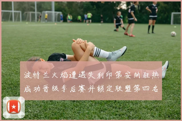 波特兰火焰遭遇失利印第安纳狂热成功晋级季后赛并锁定联盟第四名