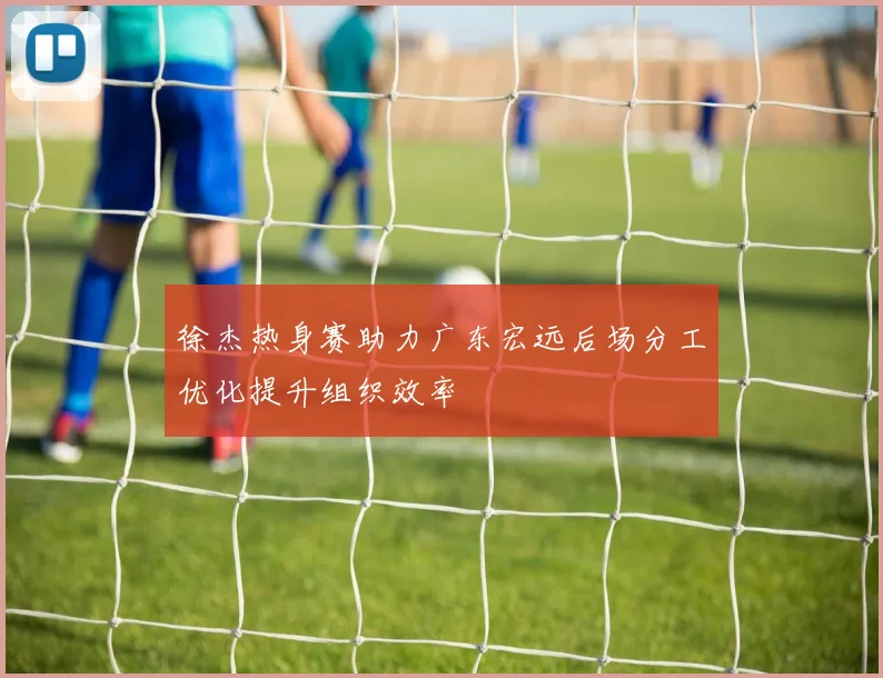 徐杰热身赛助力广东宏远后场分工优化提升组织效率