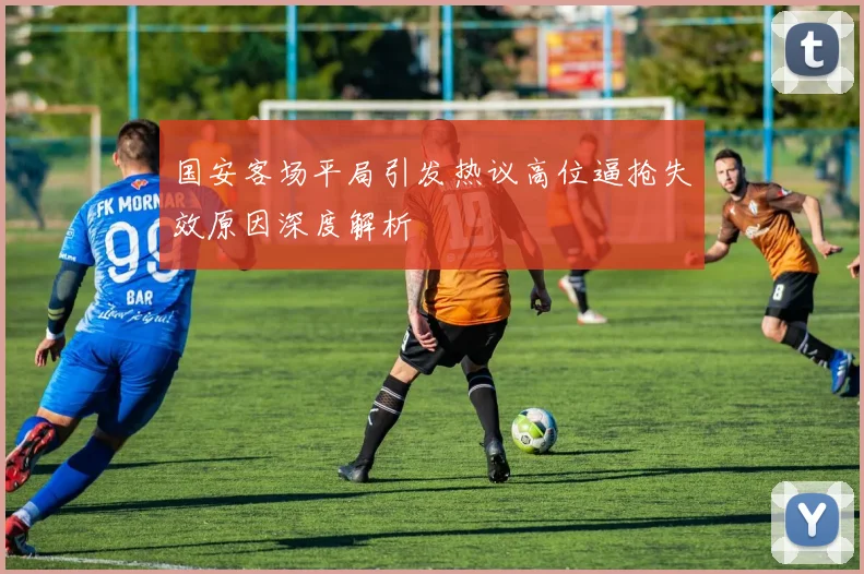 国安客场平局引发热议高位逼抢失效原因深度解析