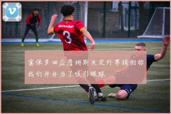 富保罗回应詹姆斯决定外界猜测称我们并非为了吸引眼球