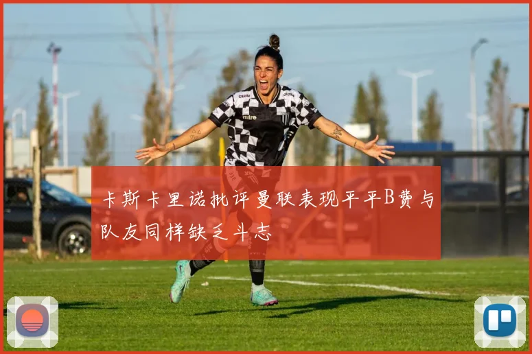 卡斯卡里诺批评曼联表现平平B费与队友同样缺乏斗志